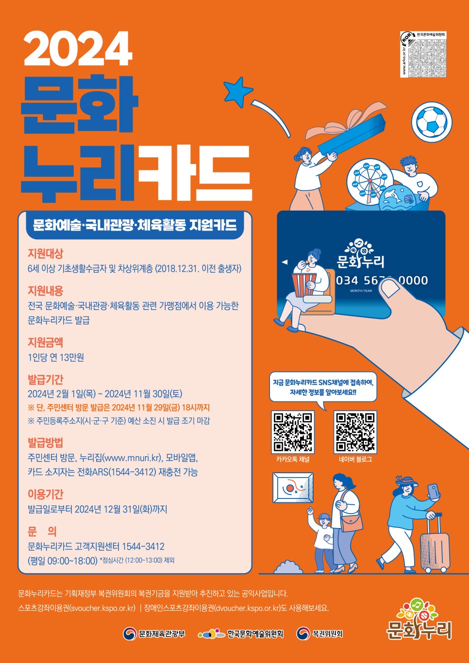 문화체육관광부 <2024 문화누리카드> 신청 안내 문화 향유를 통해 삶의 질 향상을 위한 문화예술, 국내관광, 체육활동 비용을 지원합니다. 🌱 신청대상 - 6세 이상 기초생활수급자 및 차상위계층 (2018.12.31 이전 출생자) ※ 2023년도 문화누리카드 발급 후 사용이력이 있으며 24년도에 신청 자격을 만족할 경우 별도 신청 없이 자동 충전 🌱 신청기간 - ~ 2024. 11. 30. (토) ※ 주민센터 방문 발급은 24. 11. 29. (금) 18:00까지 ※ 예산 소진 시 조기 마감 🌱 지원내용 - 전국 문화예술·관광·체육 관련 가맹점에서 이용 가능한 문화누리카드 발급 - 1인당 연간 13만원 지원 🌱사용기간 - 발급일로부터 2024. 12. 31. (화)까지 🌱 신청방법 - 아래 방법 중 택 1 ① (방문) 가까운 주민센터 ② (온라인) 인터넷 홈페이지 ③ (모바일) '문화누리카드' 모바일 어플 ④ (전화) ☎ 1544-3412 ※ 모바일 어플은 기존 발급자의 재충전은 불가 ※ 전화는 기존 발급자의 재충전만 가능 🌱 문의 - 문화누리카드 고객지원센터 ☎ 1544-3412 ☎ ※ 평일 9:00 ~ 18:00