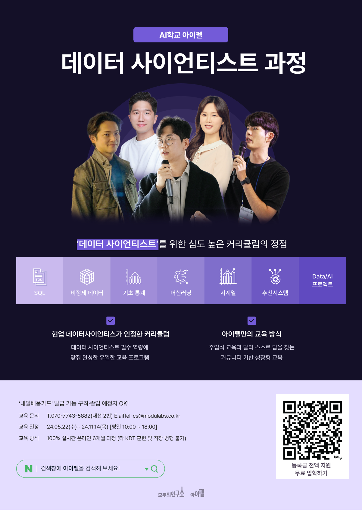 (주)모두의연구소 <AI학교 아이펠 - 데이터 사이언티스트> 참여 안내    데이터 사이언티스트로 진로를 희망하는 청년을 위한 교육을 진행합니다.  - 신청대상 : 데이터 분야로 취업/이직을 희망하는 사람    - 신청기간 : ~24.05.17(금) 18시까지 (*조기마감 예정)    - 진행일정 : 24.04.24(수)~ 24.10.21(월) [평일 10:00 ~ 18:00]    - 진행장소 : 교육 방식 100% 실시간 온라인 6개월 과정  (타 KDT 훈련 및 직장 병행 불가)    - 참여혜택 : 취업지원 및 매월 훈련장려금 지원    - 신청방법: 온라인 신청 https://apply.aiffel.io/ds?step=1    - 문의: T.070-7743-5882(내선 2번) E.aiffel-cs@modulabs.co.kr