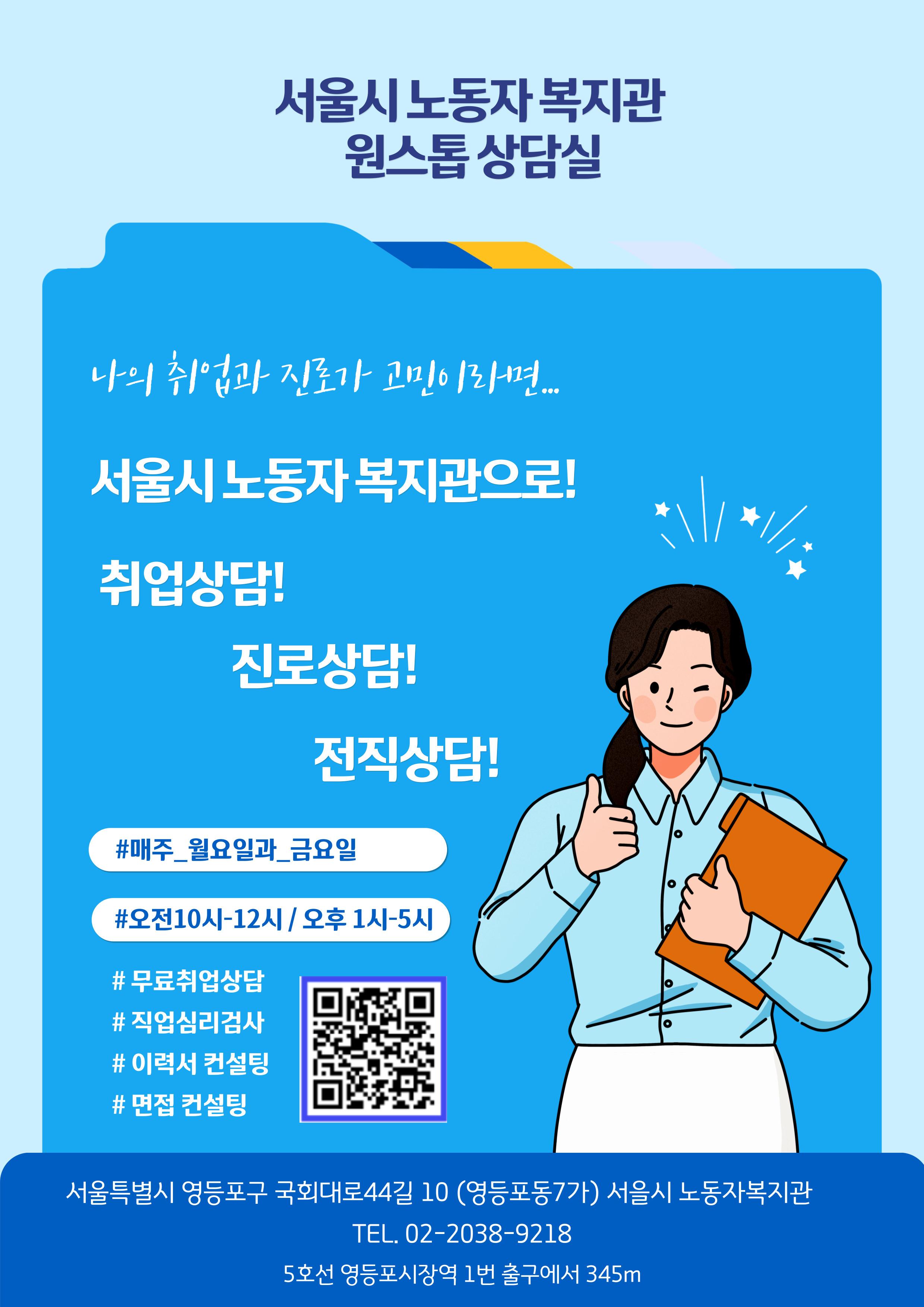 서울시노동자복지관 <노무ㆍ법률ㆍ세무ㆍ금융ㆍ취업 상담> 신청 안내 서울시민 및 노동자를 위한 상담을 진행합니다. 🟢 신청대상 - 노동자 또는 서울시민 🟢 신청기간 - 상시 🟢 진행내용 - 노무 상담 - 법률 상담 - 세무 상담 - 금융 상담 - 취업 상담 🟢 상담방법 및 신청 방법 - 아래 중 택 1 ① 전화 ▷ 유선 신청 02-2636-5616 ② 방문 ▷ 유선 신청 02-2636-5616 ※ 방문상담 장소: 서울특별시 영등포구 국회대로 44길 10 (서울시 노동자복지관) ③ 온라인 ▷ 온라인 신청 http://seoulworker.org/sub_consulting/employ.php 🟢 문의 - 02-2636-5616